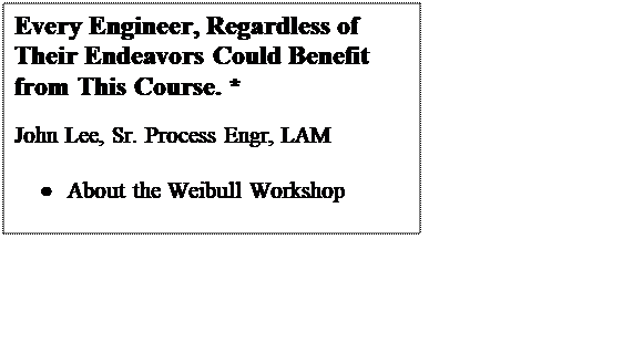 Text Box: Every Engineer, Regardless of Their Endeavors Could Benefit from This Course. *

John Lee, Sr. Process Engr, LAM

	About the Weibull Workshop

